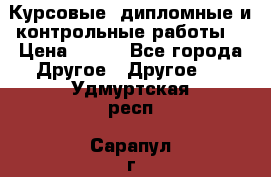 Курсовые, дипломные и контрольные работы! › Цена ­ 100 - Все города Другое » Другое   . Удмуртская респ.,Сарапул г.